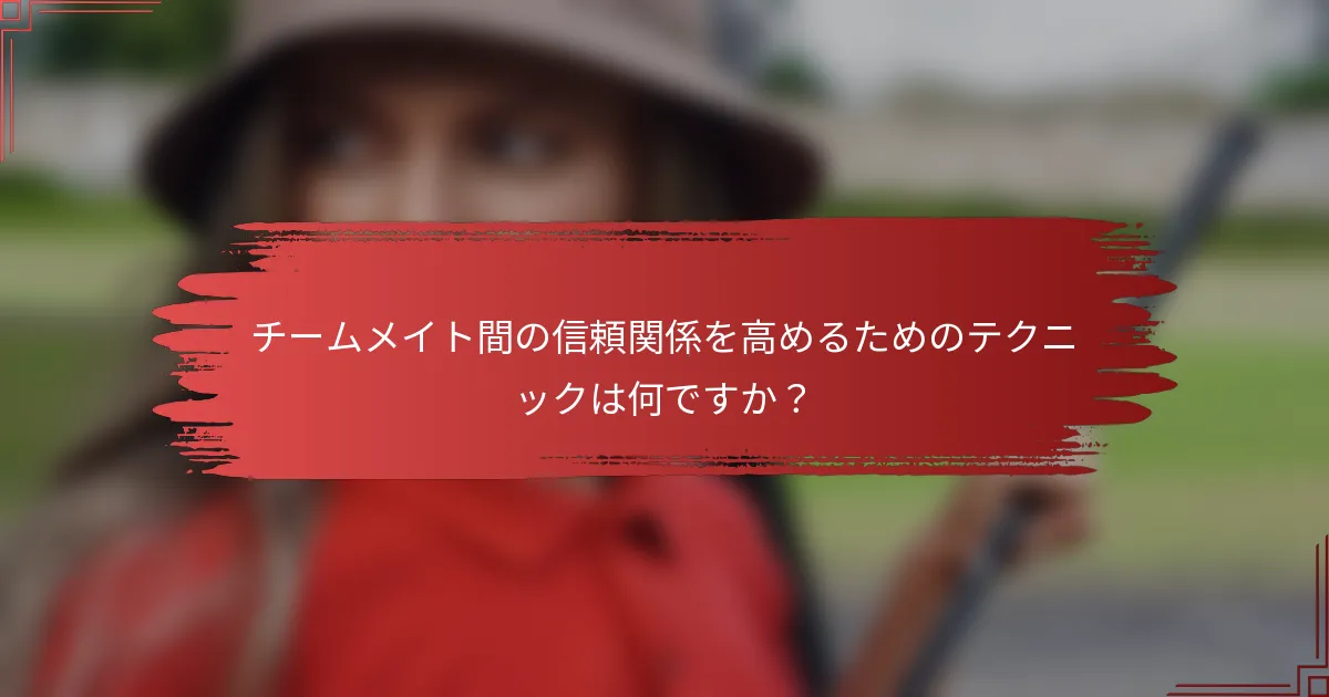 チームメイト間の信頼関係を高めるためのテクニックは何ですか？