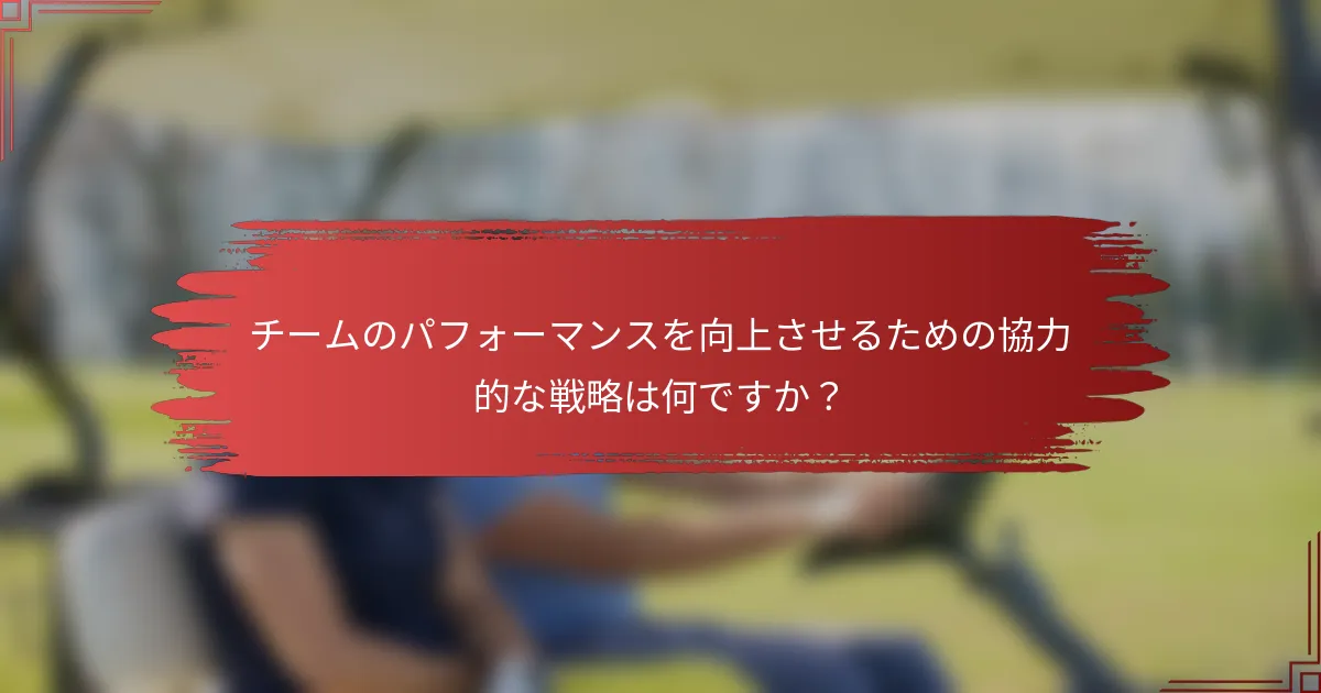 チームのパフォーマンスを向上させるための協力的な戦略は何ですか？