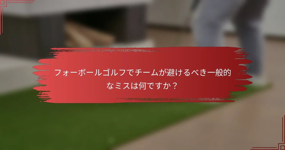 フォーボールゴルフでチームが避けるべき一般的なミスは何ですか？