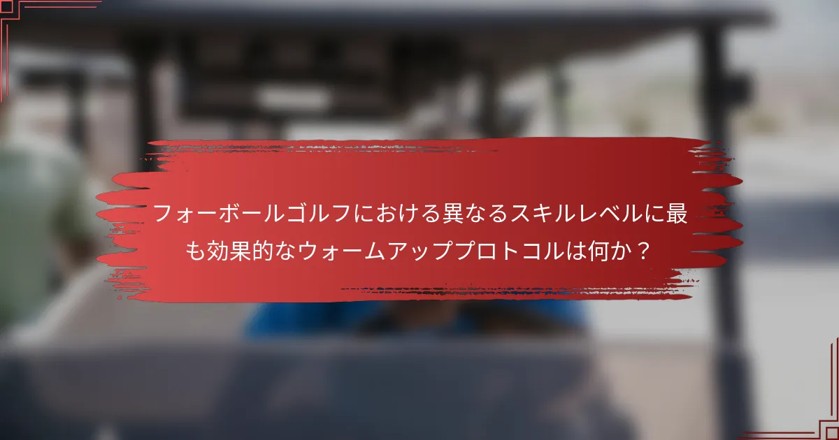 フォーボールゴルフにおける異なるスキルレベルに最も効果的なウォームアッププロトコルは何か？