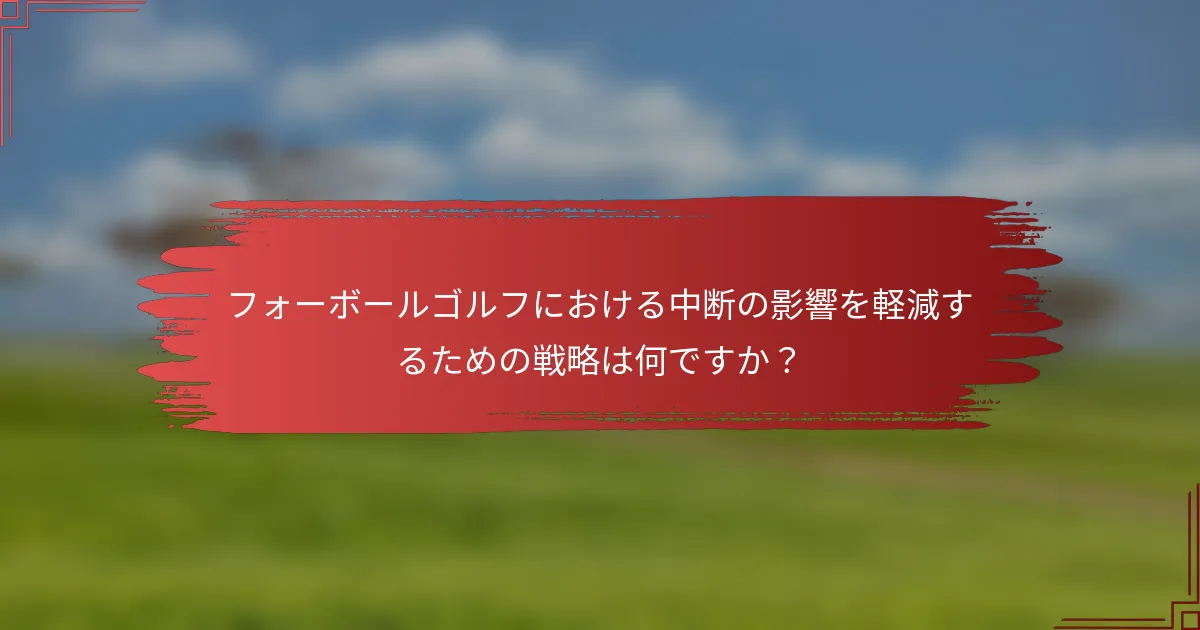 フォーボールゴルフにおける中断の影響を軽減するための戦略は何ですか？
