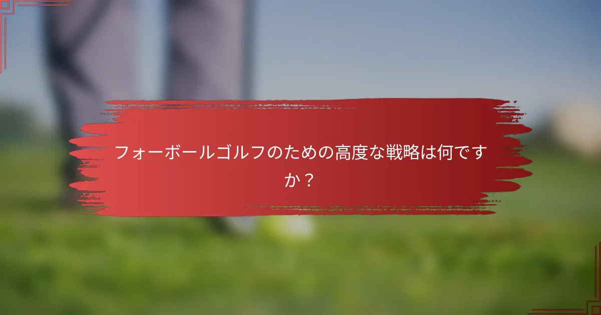 フォーボールゴルフのための高度な戦略は何ですか？