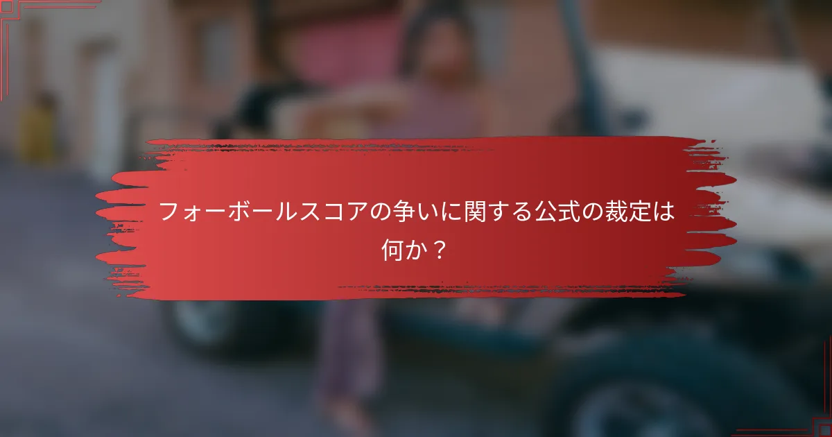 フォーボールスコアの争いに関する公式の裁定は何か?