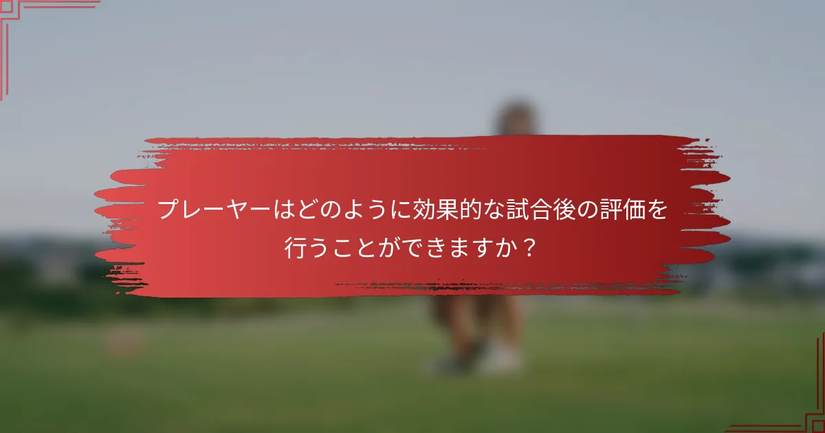 プレーヤーはどのように効果的な試合後の評価を行うことができますか？