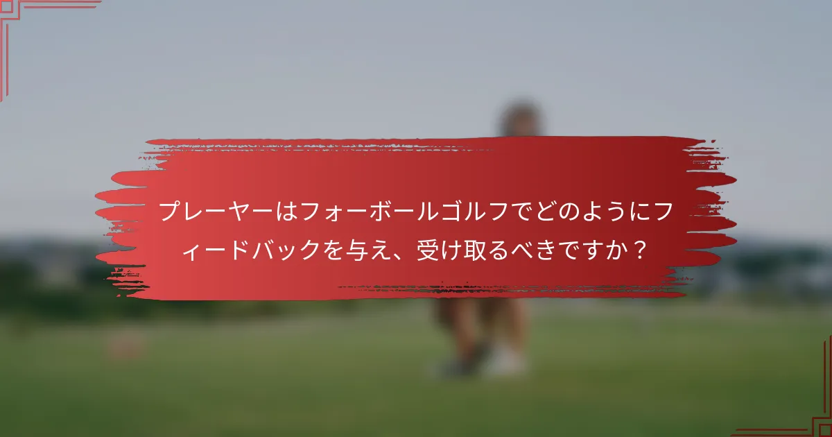 プレーヤーはフォーボールゴルフでどのようにフィードバックを与え、受け取るべきですか？