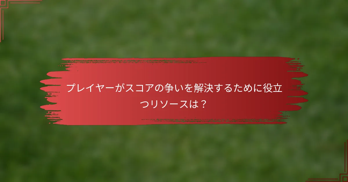 プレイヤーがスコアの争いを解決するために役立つリソースは？
