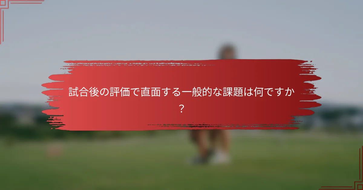 試合後の評価で直面する一般的な課題は何ですか？